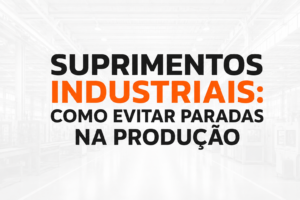Suprimentos Industriais: Como Evitar Paradas na Produção e Melhorar o Abastecimento da Fábrica